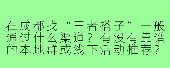 在成都找“王者搭子”一般通过什么渠道？有没有靠谱的本地群或线下活动推荐？