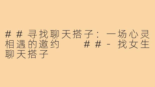 ##寻找聊天搭子：一场心灵相遇的邀约

##-找女生聊天搭子