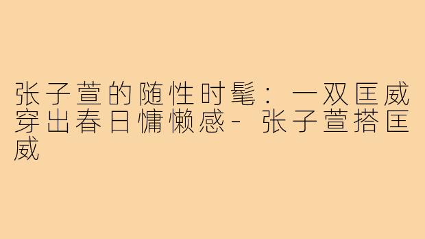 张子萱的随性时髦:一双匡威穿出春日慵懒感-张子萱搭匡威