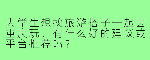 大学生想找旅游搭子一起去重庆玩，有什么好的建议或平台推荐吗？