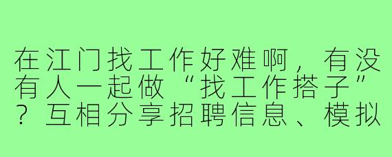 在江门找工作好难啊，有没有人一起做“找工作搭子”？互相分享招聘信息、模拟面试，还能吐槽解压！