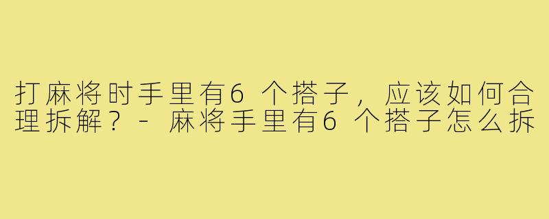 打麻将时手里有6个搭子，应该如何合理拆解？-麻将手里有6个搭子怎么拆