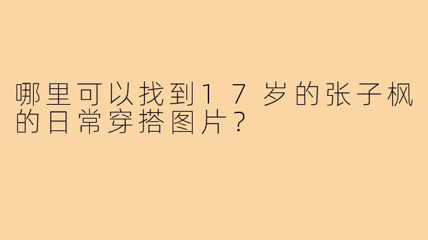 哪里可以找到17岁的张子枫的日常穿搭图片?
