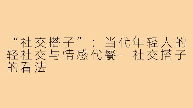 “社交搭子”：当代年轻人的轻社交与情感代餐