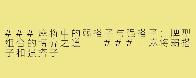 ###麻将中的弱搭子与强搭子：牌型组合的博弈之道

###-麻将弱搭子和强搭子
