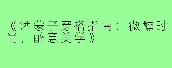 《酒蒙子穿搭指南：微醺时尚，醉意美学》