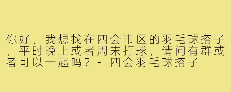 你好，我想找在四会市区的羽毛球搭子，平时晚上或者周末打球，请问有群或者可以一起吗？-四会羽毛球搭子