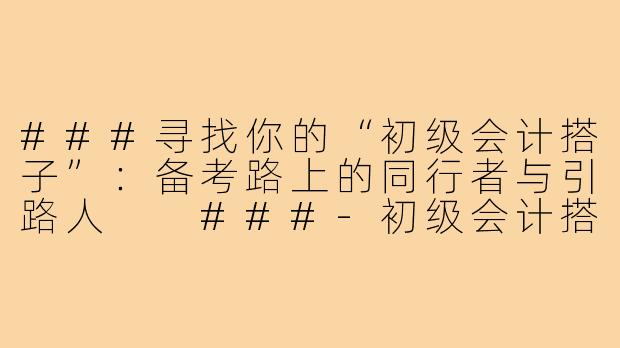 ###寻找你的“初级会计搭子”：备考路上的同行者与引路人

###-初级会计搭子