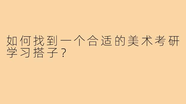 如何找到一个合适的美术考研学习搭子?