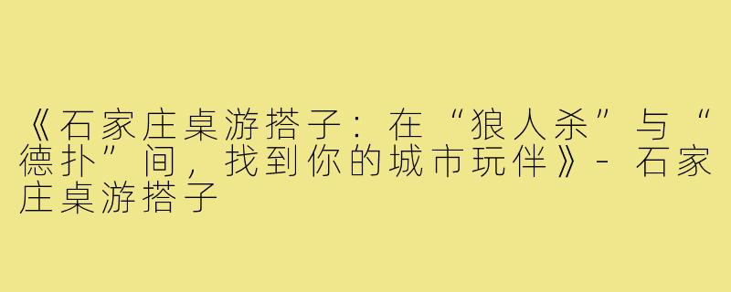 《石家庄桌游搭子：在“狼人杀”与“德扑”间，找到你的城市玩伴》-石家庄桌游搭子