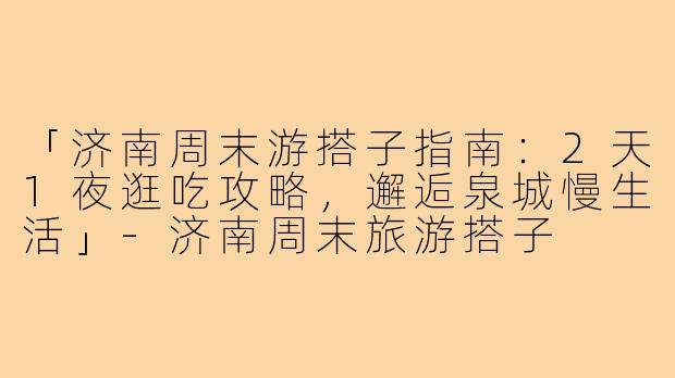 「济南周末游搭子指南：2天1夜逛吃攻略，邂逅泉城慢生活」-济南周末旅游搭子