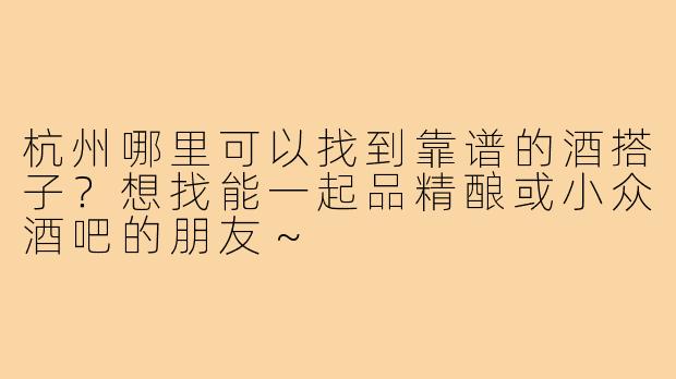 杭州哪里可以找到靠谱的酒搭子？想找能一起品精酿或小众酒吧的朋友～