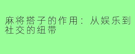 麻将搭子的作用:从娱乐到社交的纽带