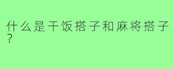 什么是干饭搭子和麻将搭子?