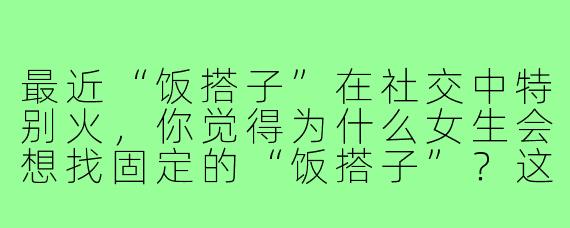 最近“饭搭子”在社交中特别火,你觉得为什么女生会想找固定的“饭搭子”?这反映了她们怎样的心理需求?