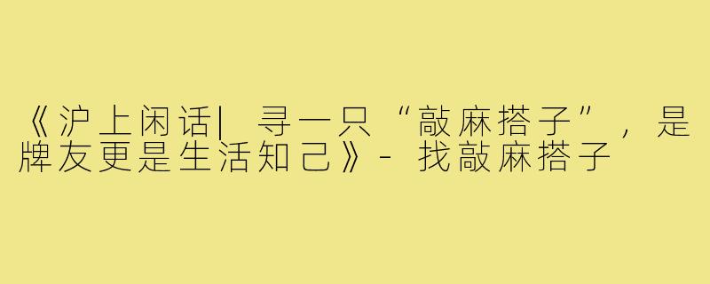 《沪上闲话|寻一只“敲麻搭子”,是牌友更是生活知己》-找敲麻搭子