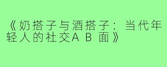 《奶搭子与酒搭子：当代年轻人的社交AB面》
