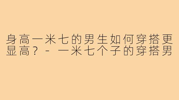 身高一米七的男生如何穿搭更显高?-一米七个子的穿搭男