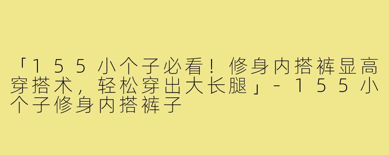 「155小个子必看！修身内搭裤显高穿搭术，轻松穿出大长腿」-155小个子修身内搭裤子