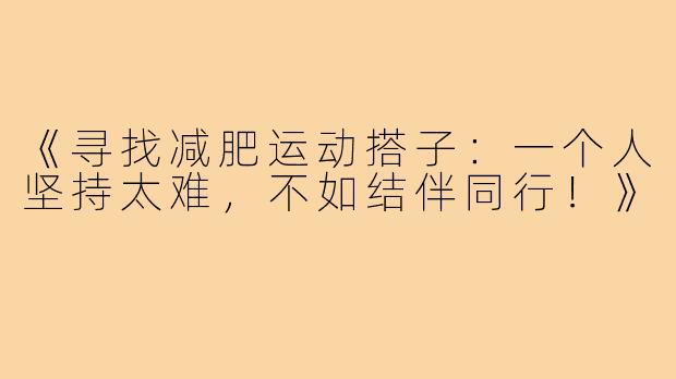 《寻找减肥运动搭子：一个人坚持太难，不如结伴同行！》