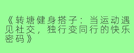 《转塘健身搭子：当运动遇见社交，独行变同行的快乐密码》