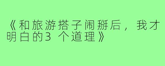 《和旅游搭子闹掰后，我才明白的3个道理》