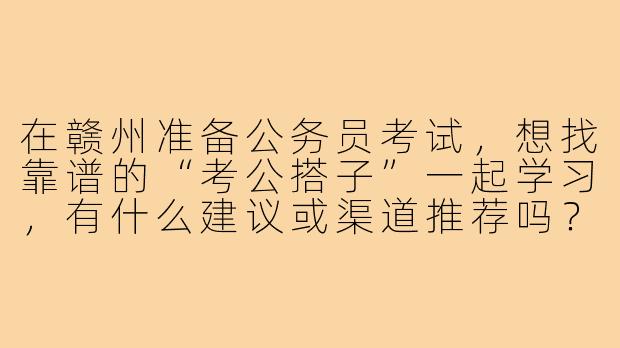 在赣州准备公务员考试,想找靠谱的“考公搭子”一起学习,有什么建议或渠道推荐吗?