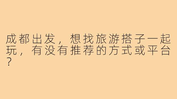 成都出发,想找旅游搭子一起玩,有没有推荐的方式或平台?