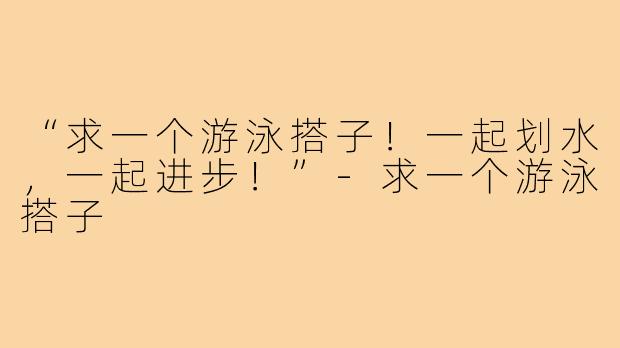 “求一个游泳搭子!一起划水,一起进步!”-求一个游泳搭子