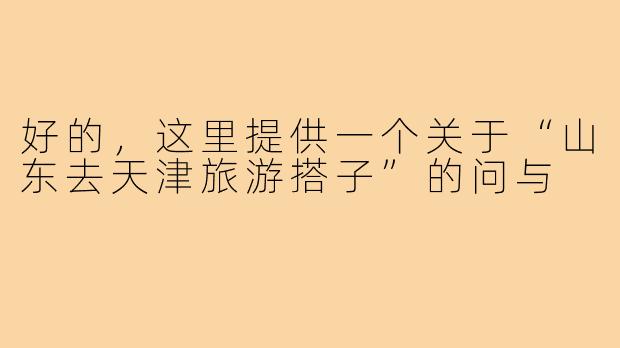 好的，这里提供一个关于“山东去天津旅游搭子”的问与