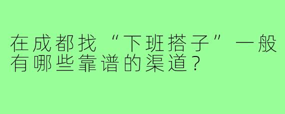 在成都找“下班搭子”一般有哪些靠谱的渠道？