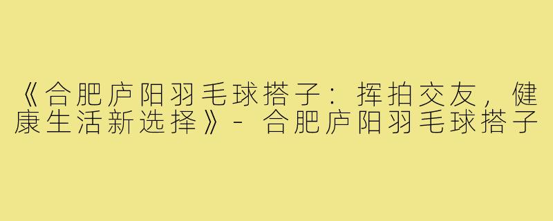 《合肥庐阳羽毛球搭子：挥拍交友，健康生活新选择》-合肥庐阳羽毛球搭子