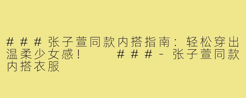 ###张子萱同款内搭指南：轻松穿出温柔少女感！

###-张子萱同款内搭衣服