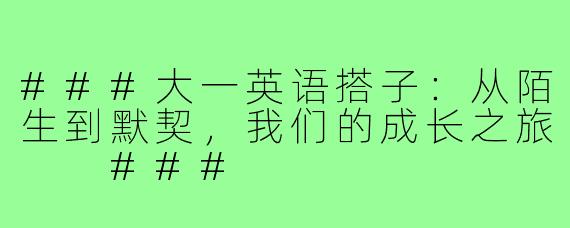 ###大一英语搭子：从陌生到默契，我们的成长之旅

###