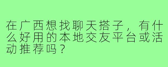 在广西想找聊天搭子，有什么好用的本地交友平台或活动推荐吗？