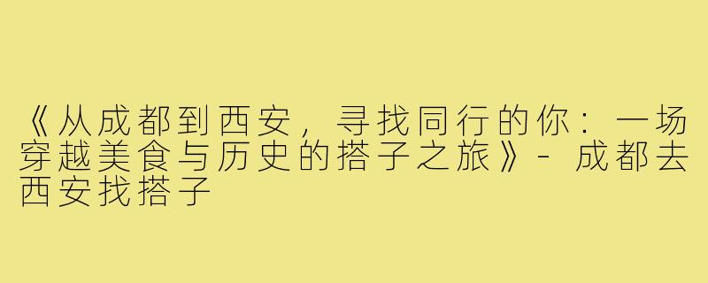 《从成都到西安,寻找同行的你:一场穿越美食与历史的搭子之旅》-成都去西安找搭子