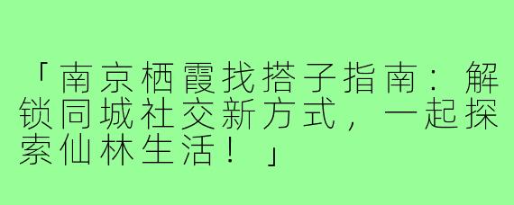 「南京栖霞找搭子指南：解锁同城社交新方式，一起探索仙林生活！」