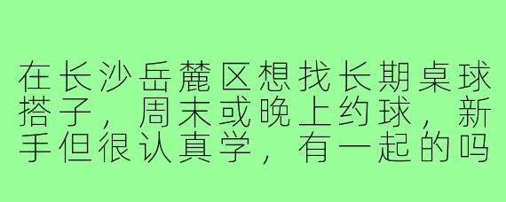 在长沙岳麓区想找长期桌球搭子,周末或晚上约球,新手但很认真学,有一起的吗?