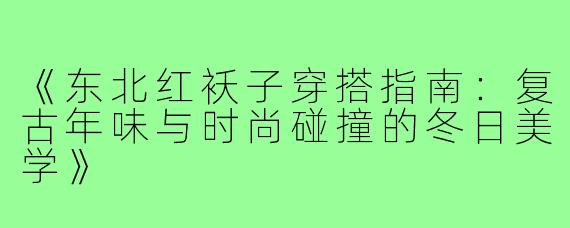《东北红袄子穿搭指南：复古年味与时尚碰撞的冬日美学》
