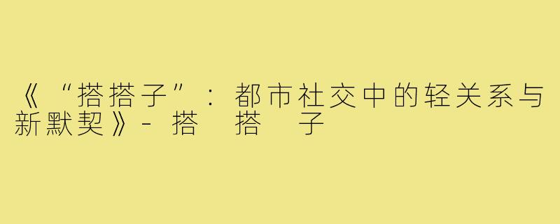 《“搭搭子”：都市社交中的轻关系与新默契》-搭 搭 子