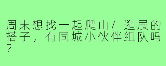 周末想找一起爬山/逛展的搭子，有同城小伙伴组队吗？