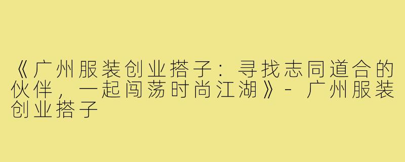 《广州服装创业搭子：寻找志同道合的伙伴，一起闯荡时尚江湖》-广州服装创业搭子