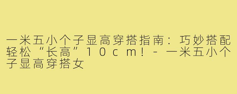一米五小个子显高穿搭指南：巧妙搭配轻松“长高”10cm！-一米五小个子显高穿搭女