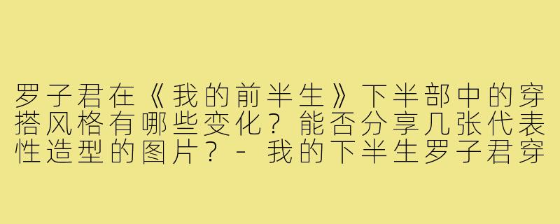 罗子君在《我的前半生》下半部中的穿搭风格有哪些变化？能否分享几张代表性造型的图片？-我的下半生罗子君穿搭图片