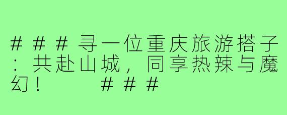 ###寻一位重庆旅游搭子：共赴山城，同享热辣与魔幻！

###