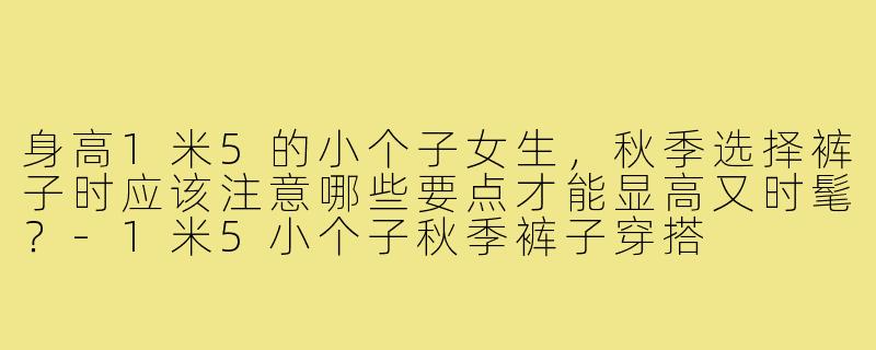 身高1米5的小个子女生，秋季选择裤子时应该注意哪些要点才能显高又时髦？-1米5小个子秋季裤子穿搭