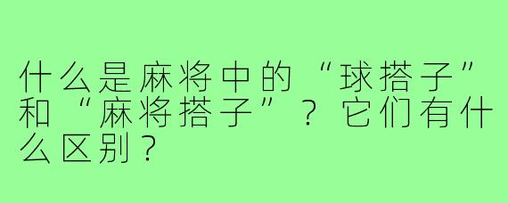 什么是麻将中的“球搭子”和“麻将搭子”?它们有什么区别?
