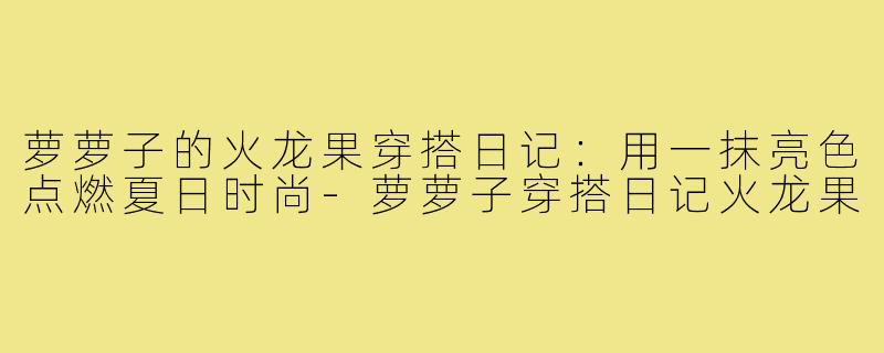 萝萝子的火龙果穿搭日记：用一抹亮色点燃夏日时尚-萝萝子穿搭日记火龙果