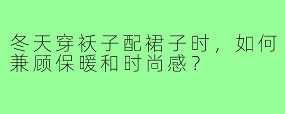 冬天穿袄子配裙子时,如何兼顾保暖和时尚感?