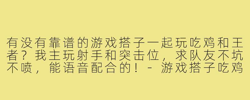 有没有靠谱的游戏搭子一起玩吃鸡和王者?我主玩射手和突击位,求队友不坑不喷,能语音配合的!-游戏搭子吃鸡王者